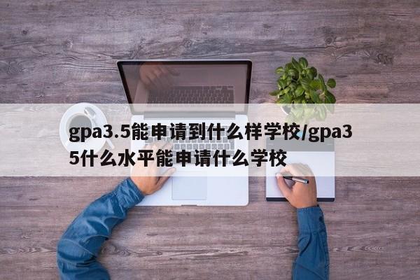 gpa3.5能申请到什么样学校/gpa35什么水平能申请什么学校