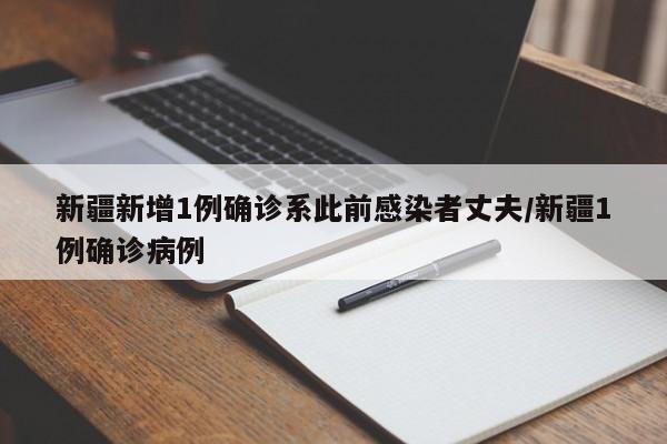 新疆新增1例确诊系此前感染者丈夫/新疆1例确诊病例