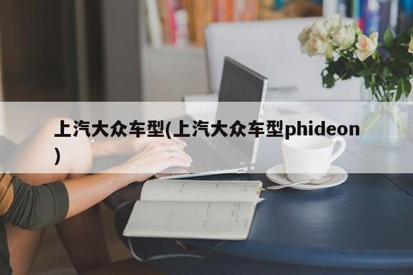 上汽大众车型(上汽大众车型phideon)