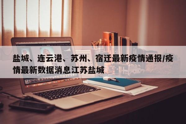 盐城、连云港、苏州、宿迁最新疫情通报/疫情最新数据消息江苏盐城