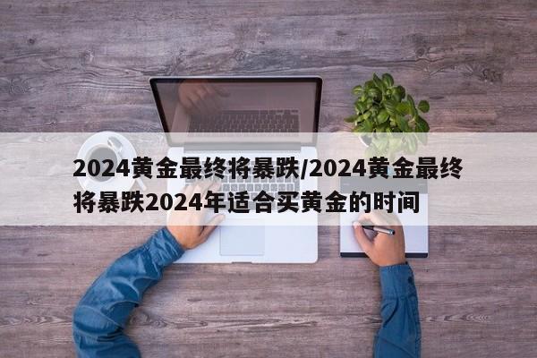 2024黄金最终将暴跌/2024黄金最终将暴跌2024年适合买黄金的时间
