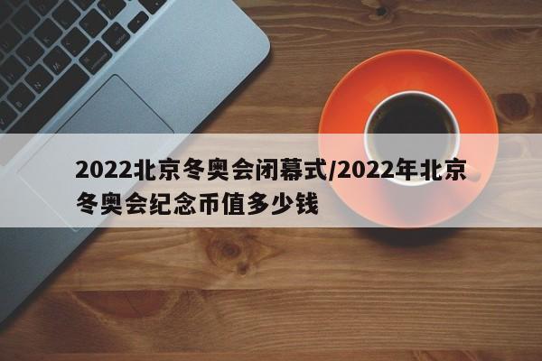 2022北京冬奥会闭幕式/2022年北京冬奥会纪念币值多少钱