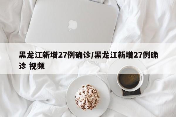 黑龙江新增27例确诊/黑龙江新增27例确诊 视频