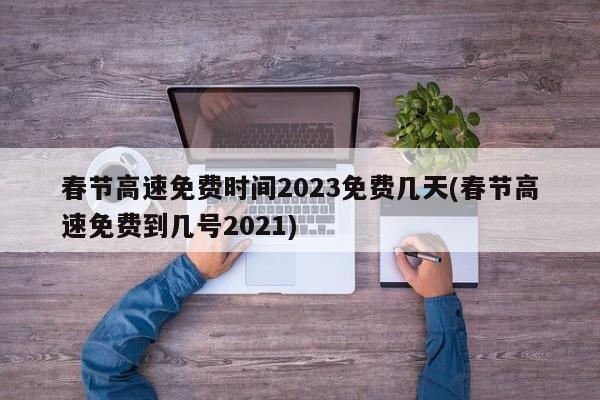 春节高速免费时间2023免费几天(春节高速免费到几号2021)