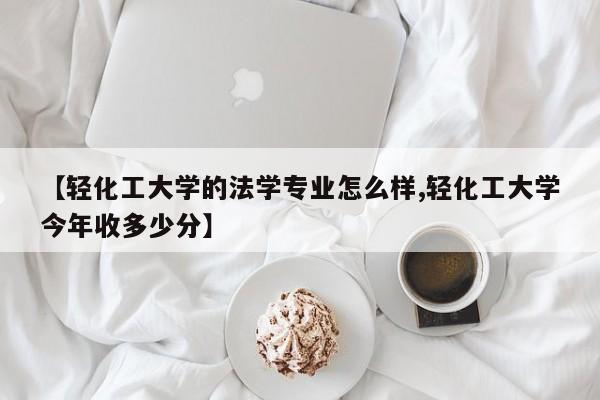 【轻化工大学的法学专业怎么样,轻化工大学今年收多少分】