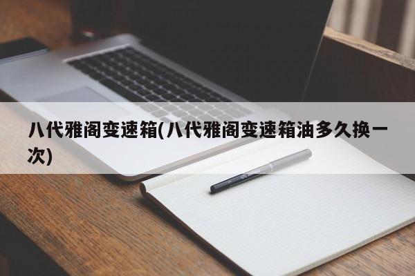 八代雅阁变速箱(八代雅阁变速箱油多久换一次)