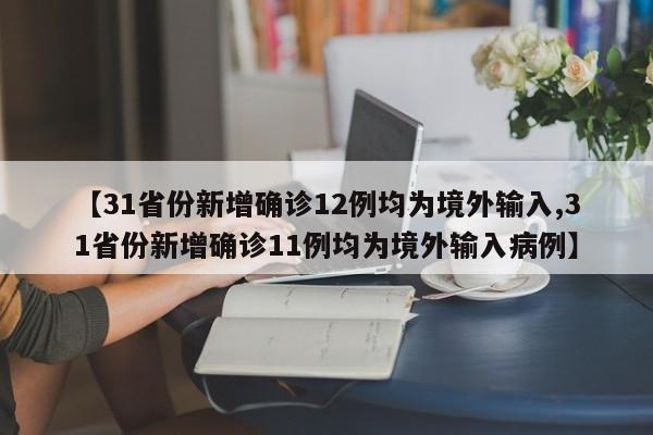 【31省份新增确诊12例均为境外输入,31省份新增确诊11例均为境外输入病例】