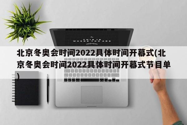 北京冬奥会时间2022具体时间开幕式(北京冬奥会时间2022具体时间开幕式节目单)