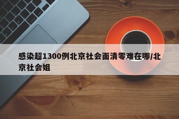 感染超1300例北京社会面清零难在哪/北京社会姐