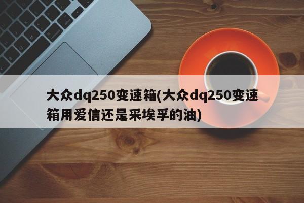 大众dq250变速箱(大众dq250变速箱用爱信还是采埃孚的油)