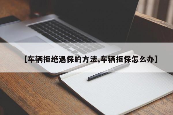 【车辆拒绝退保的方法,车辆拒保怎么办】