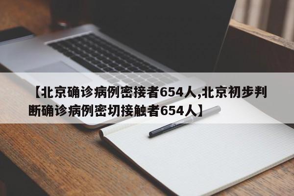 【北京确诊病例密接者654人,北京初步判断确诊病例密切接触者654人】
