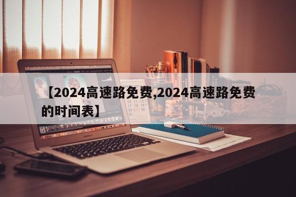【2024高速路免费,2024高速路免费的时间表】