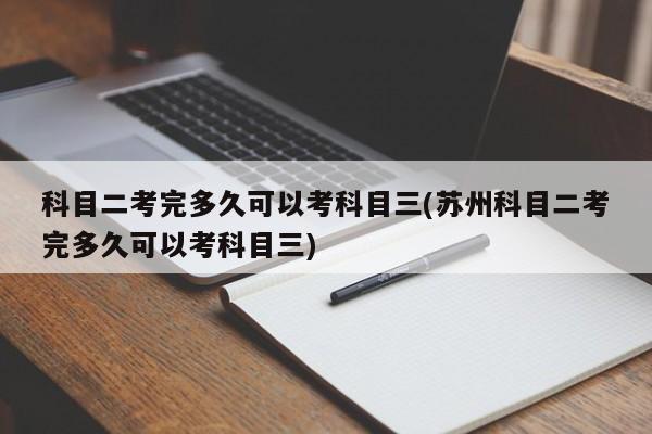 科目二考完多久可以考科目三(苏州科目二考完多久可以考科目三)