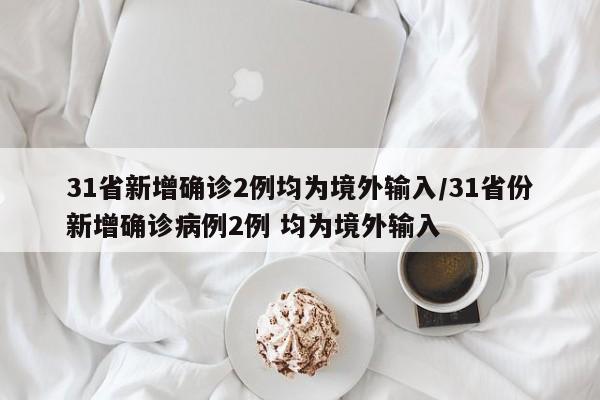 31省新增确诊2例均为境外输入/31省份新增确诊病例2例 均为境外输入