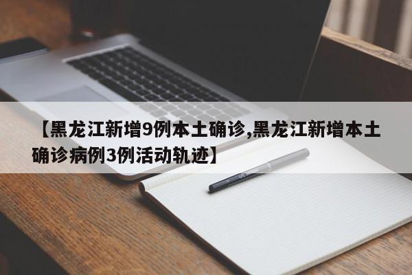 【黑龙江新增9例本土确诊,黑龙江新增本土确诊病例3例活动轨迹】