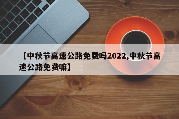 【中秋节高速公路免费吗2022,中秋节高速公路免费嘛】