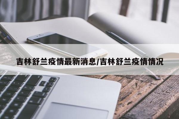 吉林舒兰疫情最新消息/吉林舒兰疫情情况