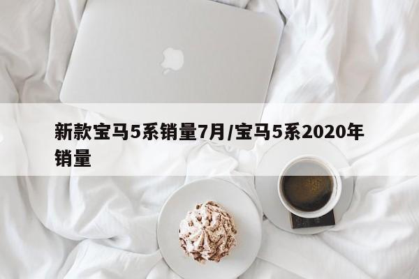 新款宝马5系销量7月/宝马5系2020年销量